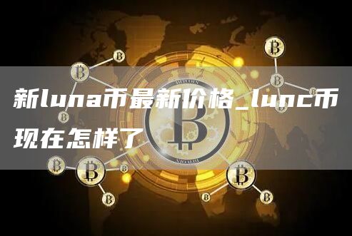 新luna币最新价格_lunc币现在怎样了