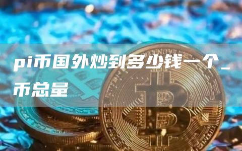 pi币国外炒到多少钱一个_π币总量