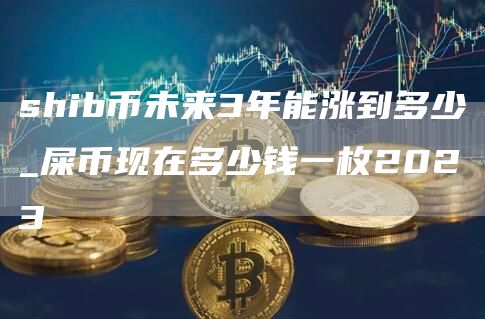 shib币未来3年能涨到多少_屎币现在多少钱一枚2023