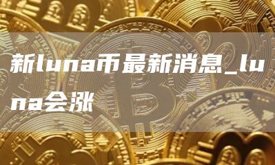 新luna币最新消息_luna会涨