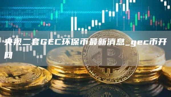 央视二套GEC环保币最新消息_gec币开网