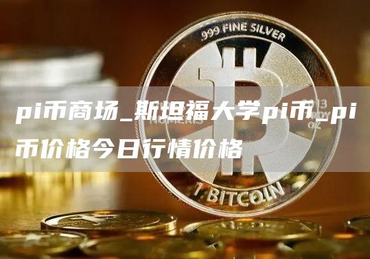 pi币商场_斯坦福大学pi币_pi币价格今日行情价格