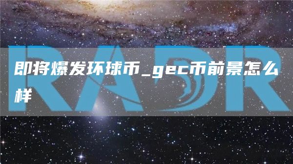 即将爆发环球币_gec币前景怎么样
