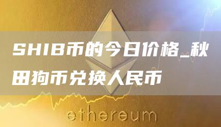 SHIB币的今日价格_秋田狗币兑换人民币