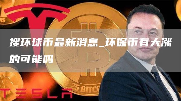 搜环球币最新消息_环保币有大涨的可能吗