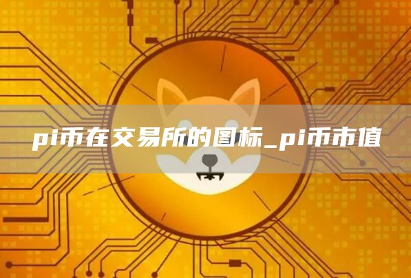 pi币在交易所的图标_pi币市值