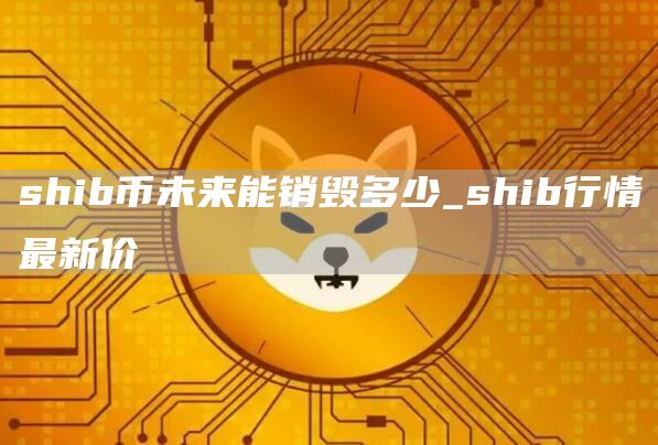 shib币未来能销毁多少_shib行情最新价