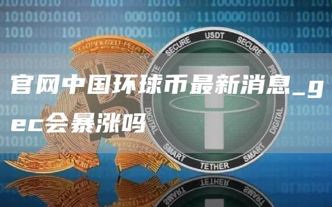 官网中国环球币最新消息_gec会暴涨吗