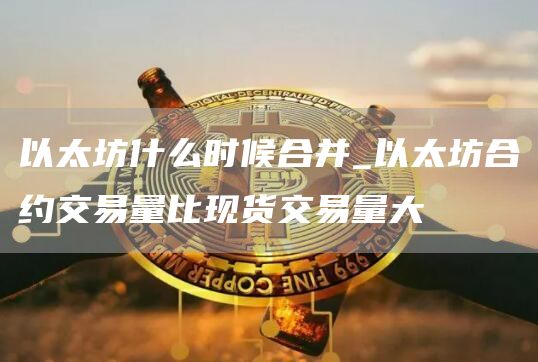 以太坊什么时候合并_以太坊合约交易量比现货交易量大