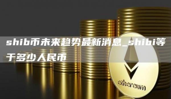 shib币未来趋势最新消息_shibi等于多少人民币
