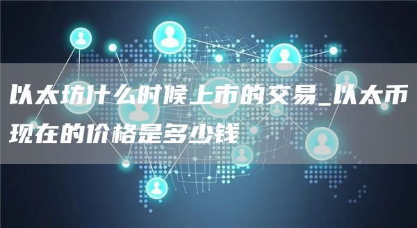 以太坊什么时候上市的交易_以太币现在的价格是多少钱