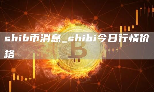 shib币消息_shibi今日行情价格