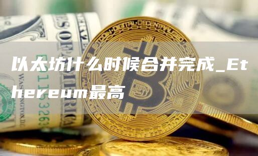 以太坊什么时候合并完成_Ethereum最高