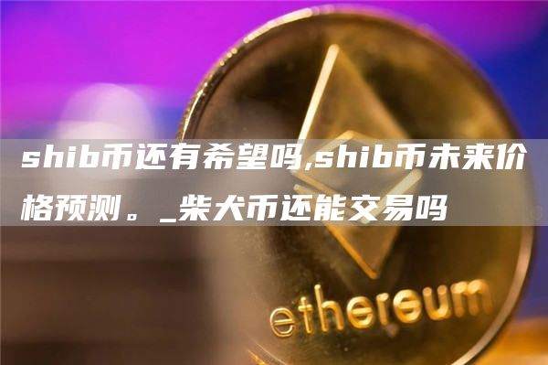 shib币还有希望吗,shib币未来价格预测。_柴犬币还能交易吗