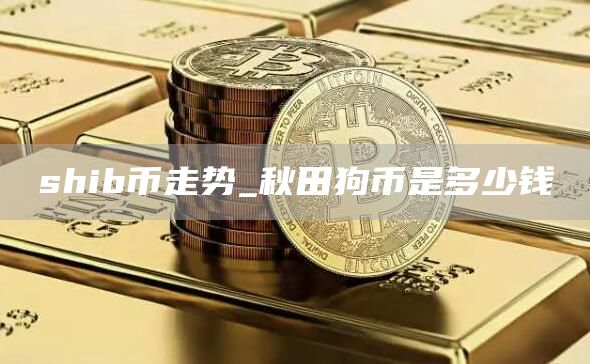 shib币走势_秋田狗币是多少钱