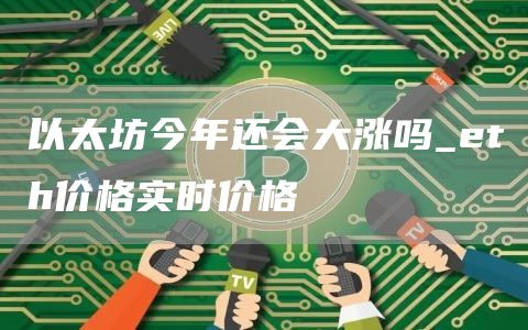 以太坊今年还会大涨吗_eth价格实时价格