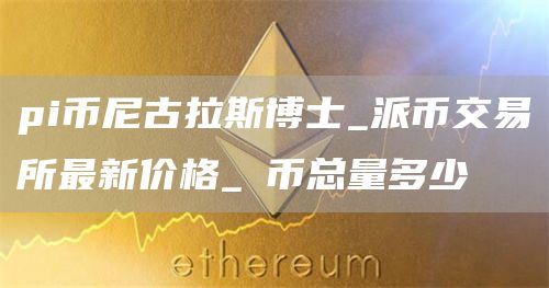 pi币尼古拉斯博士_派币交易所最新价格_π币总量多少