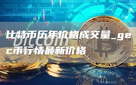 比特币历年价格成交量_gec币行情最新价格