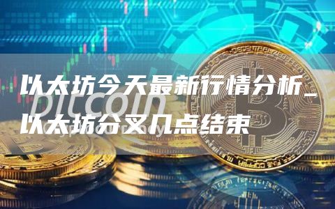 以太坊今天最新行情分析_以太坊分叉几点结束