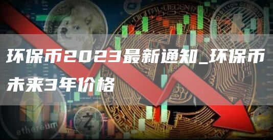 环保币2023最新通知_环保币未来3年价格