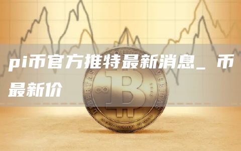 pi币官方推特最新消息_π币最新价