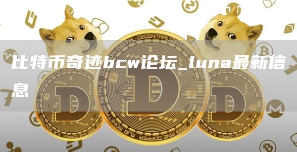 比特币奇迹bcw论坛_luna最新信息