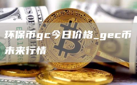 环保币gc今日价格_gec币未来行情