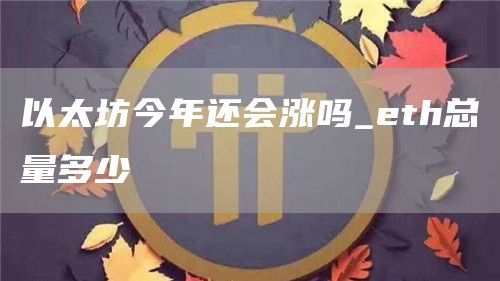 以太坊今年还会涨吗_eth总量多少
