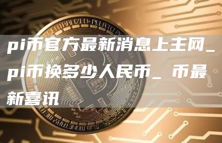 pi币官方最新消息上主网_pi币换多少人民币_π币最新喜讯