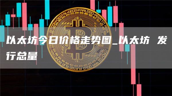 以太坊今日价格走势图_以太坊 发行总量