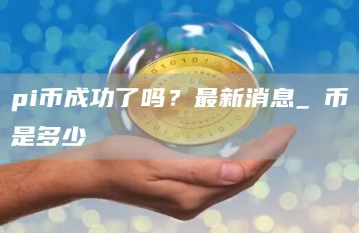 pi币成功了吗？最新消息_π币是多少