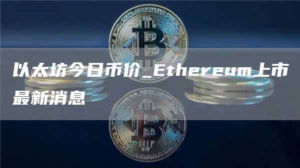 以太坊今日币价_Ethereum上市最新消息