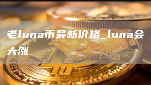 老luna币最新价格_luna会大涨