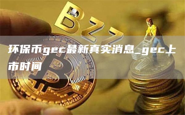 环保币gec最新真实消息_gec上市时间