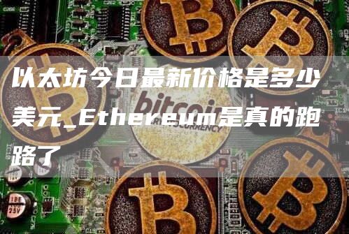 以太坊今日最新价格是多少 美元_Ethereum是真的跑路了
