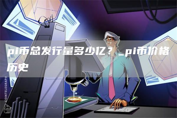 pi币总发行量多少亿？_pi币价格历史