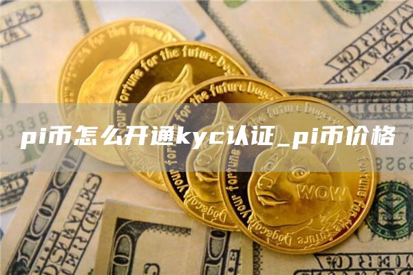pi币怎么开通kyc认证_pi币价格