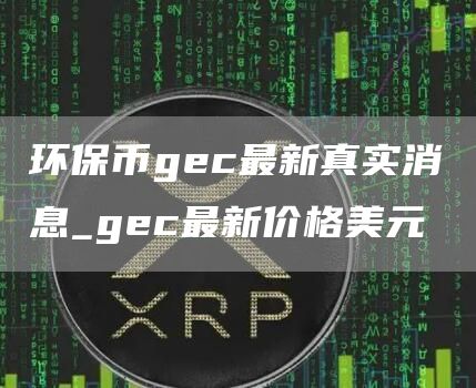 环保币gec最新真实消息_gec最新价格美元