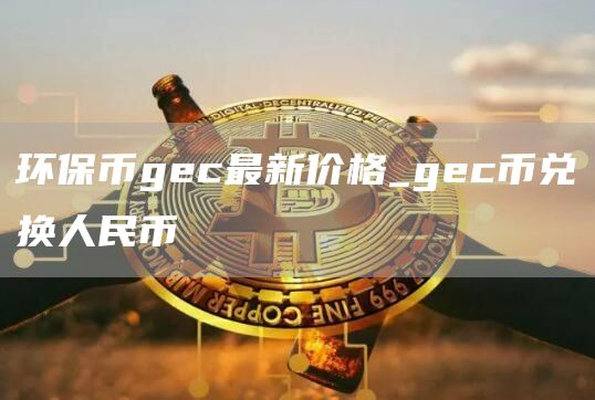 环保币gec最新价格_gec币兑换人民币