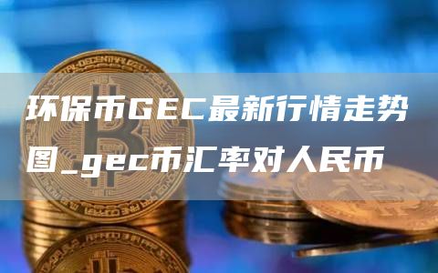 环保币GEC最新行情走势图_gec币汇率对人民币