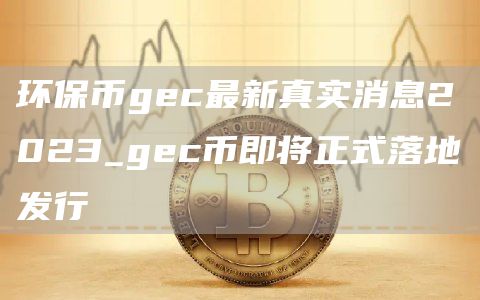 环保币gec最新真实消息2023_gec币即将正式落地发行