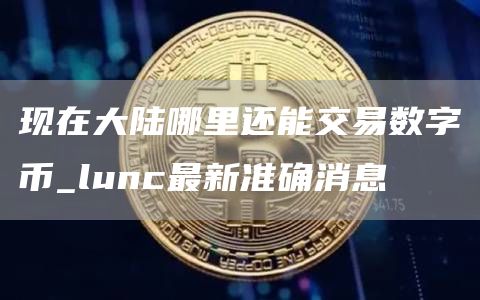 现在大陆哪里还能交易数字币_lunc最新准确消息