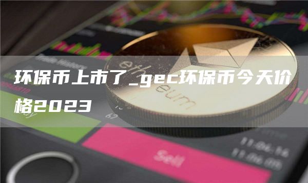 环保币上市了_gec环保币今天价格2023