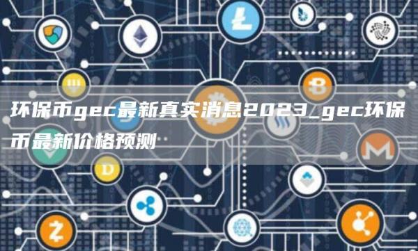 环保币gec最新真实消息2023_gec环保币最新价格预测