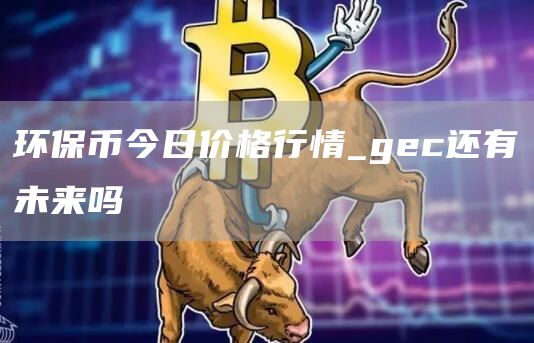 环保币今日价格行情_gec还有未来吗