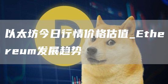 以太坊今日行情价格估值_Ethereum发展趋势