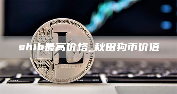 shib最高价格_秋田狗币价值