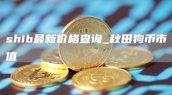shib最新价格查询_秋田狗币市值