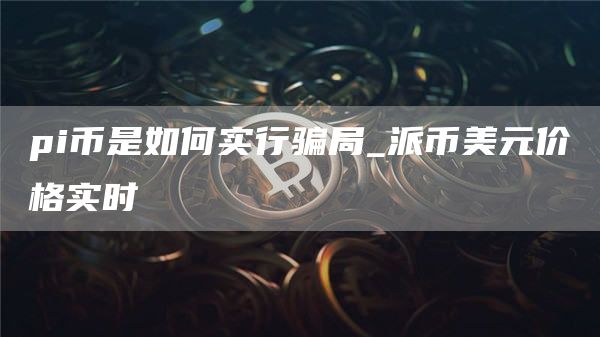 pi币是如何实行骗局_派币美元价格实时