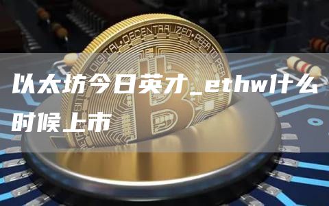 以太坊今日英才_ethw什么时候上市